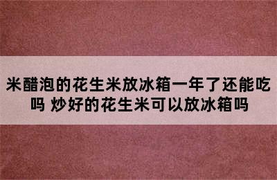 米醋泡的花生米放冰箱一年了还能吃吗 炒好的花生米可以放冰箱吗